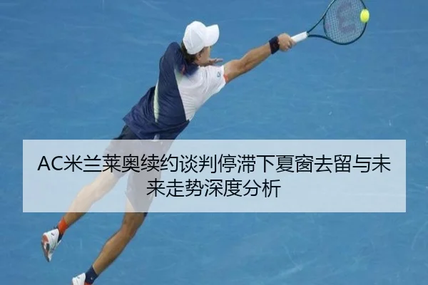 AC米兰莱奥续约谈判停滞下夏窗去留与未来走势深度分析