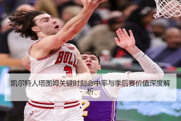 凯尔特人塔图姆关键时刻命中率与季后赛价值深度解析
