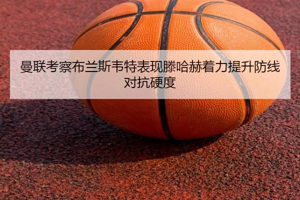 曼联考察布兰斯韦特表现滕哈赫着力提升防线对抗硬度