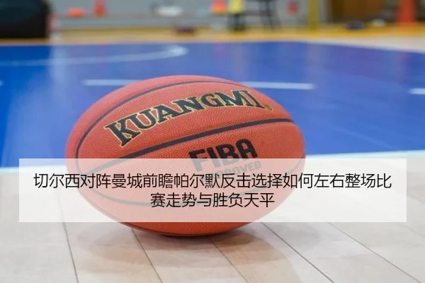 切尔西对阵曼城前瞻帕尔默反击选择如何左右整场比赛走势与胜负天平